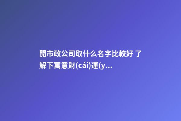 開市政公司取什么名字比較好 了解下寓意財(cái)運(yùn)的好名字-第1張-公司起名-玄機(jī)派